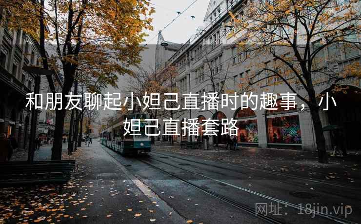 和朋友聊起小妲己直播时的趣事，小妲己直播套路