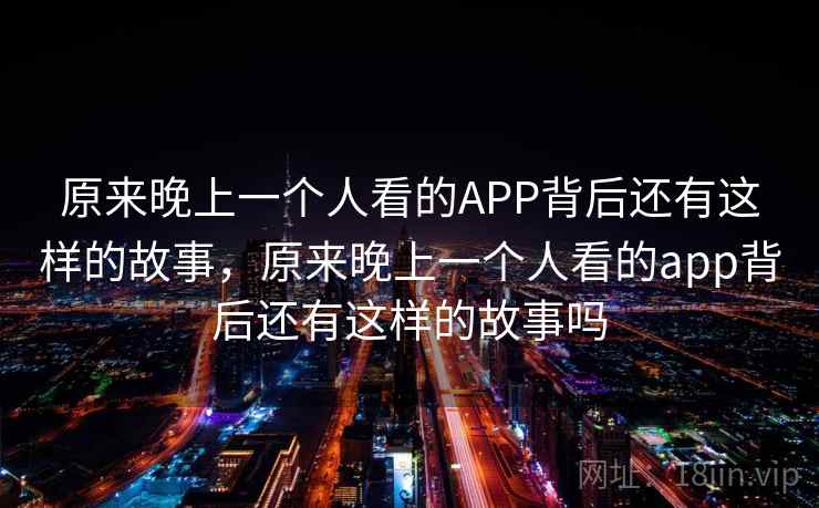 原来晚上一个人看的APP背后还有这样的故事，原来晚上一个人看的app背后还有这样的故事吗