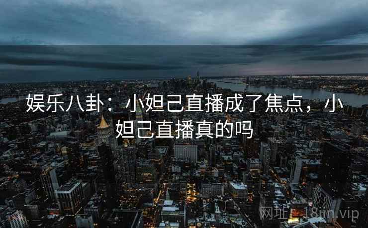 娱乐八卦：小妲己直播成了焦点，小妲己直播真的吗