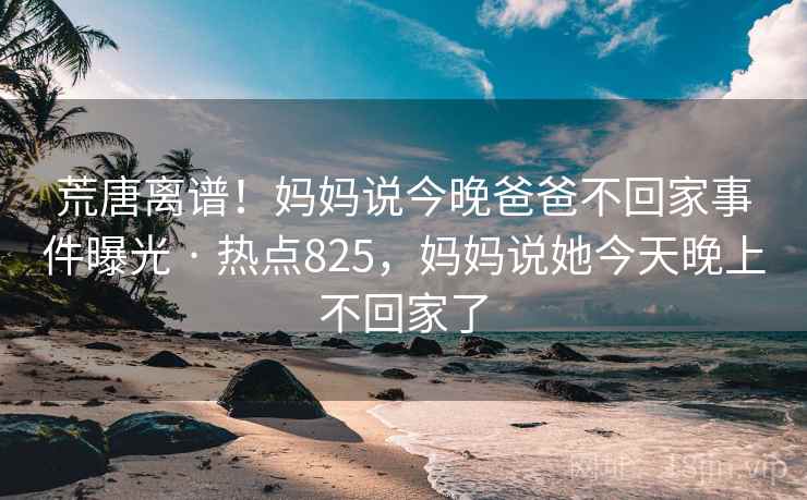 荒唐离谱!妈妈说今晚爸爸不回家事件曝光 · 热点825,妈妈说她今天晚上不回家了 荒唐离谱!妈妈说今晚爸爸不回家事件曝光 · 热点825,妈妈说她今天晚上不回家了