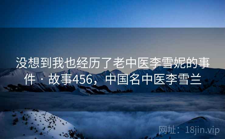 没想到我也经历了老中医李雪妮的事件 · 故事456，中国名中医李雪兰