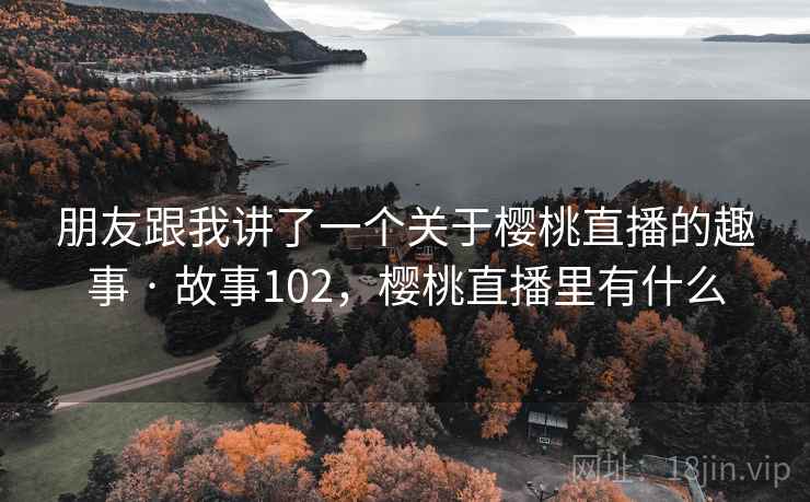 朋友跟我讲了一个关于樱桃直播的趣事 · 故事102,樱桃直播里有什么 朋友跟我讲了一个关于樱桃直播的趣事 · 故事102,樱桃直播里有什么