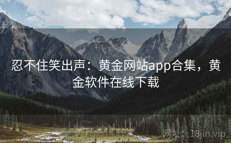 忍不住笑出声：黄金网站app合集，黄金软件在线下载
