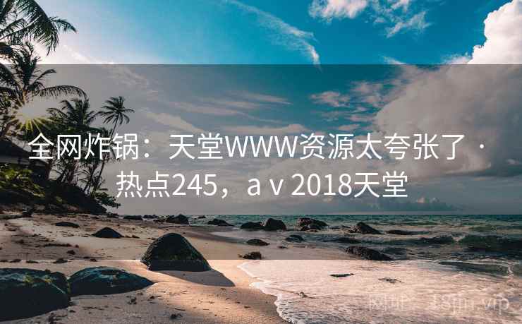 全网炸锅：天堂WWW资源太夸张了 · 热点245，aⅴ2018天堂