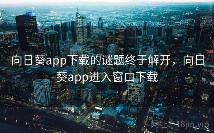 向日葵app下载的谜题终于解开，向日葵app进入窗口下载