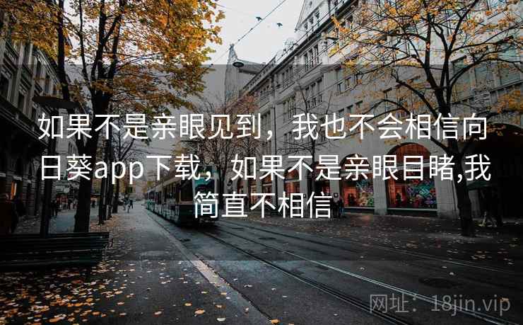 如果不是亲眼见到，我也不会相信向日葵app下载，如果不是亲眼目睹,我简直不相信