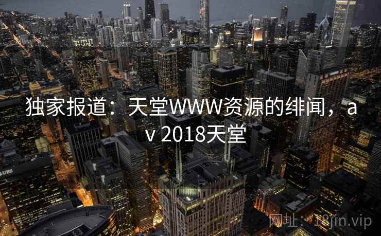 独家报道：天堂WWW资源的绯闻，aⅴ2018天堂