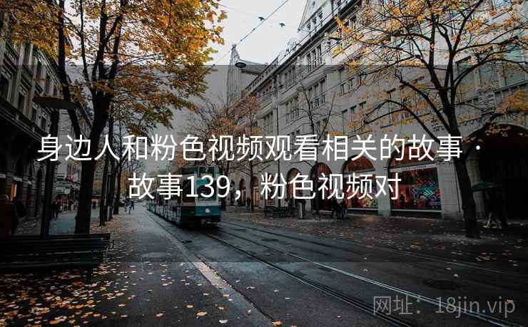 身边人和粉色视频观看相关的故事 · 故事139，粉色视频对