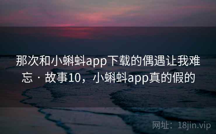 那次和小蝌蚪app下载的偶遇让我难忘 · 故事10，小蝌蚪app真的假的