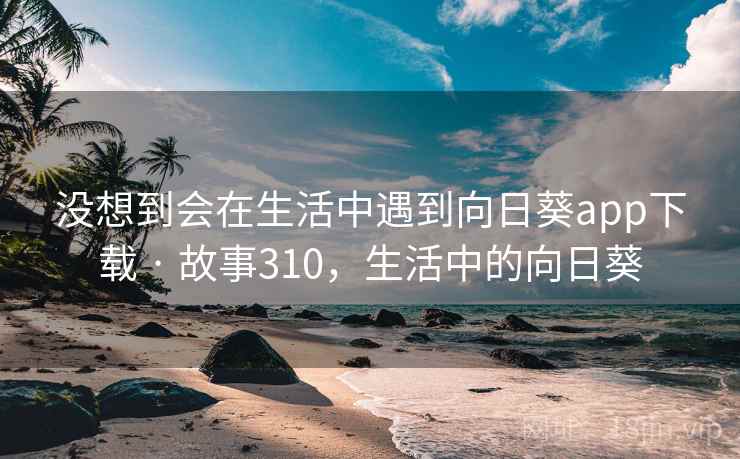 没想到会在生活中遇到向日葵app下载 · 故事310，生活中的向日葵