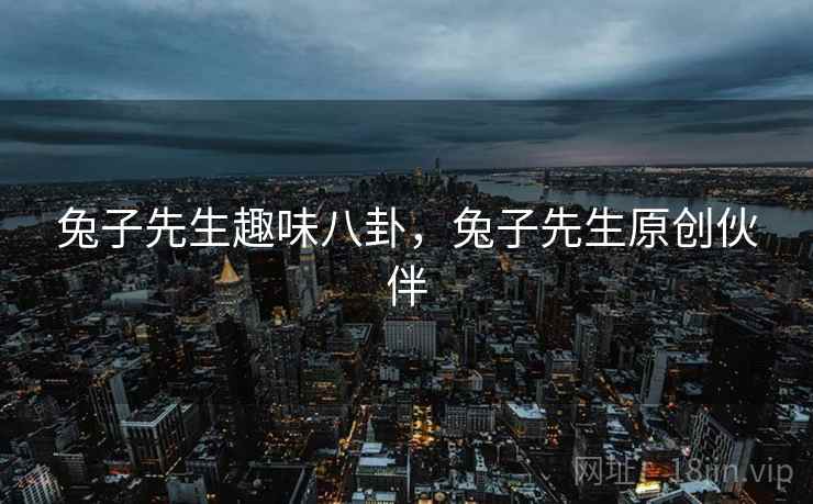 兔子先生趣味八卦，兔子先生原创伙伴