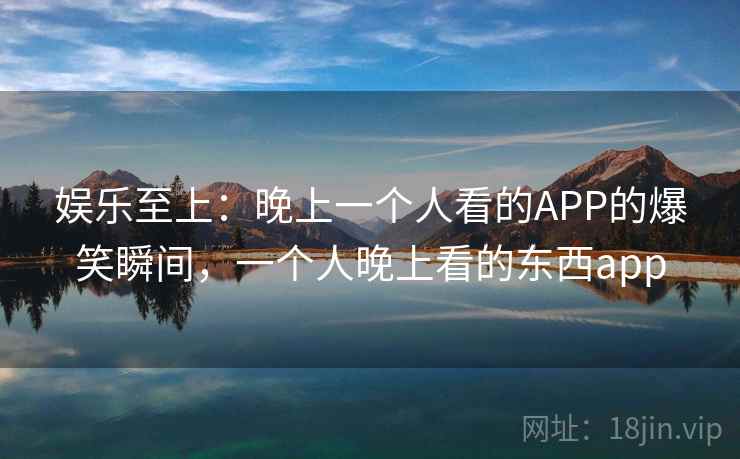 娱乐至上:晚上一个人看的APP的爆笑瞬间,一个人晚上看的东西app 娱乐至上:晚上一个人看的APP的爆笑瞬间,一个人晚上看的东西app