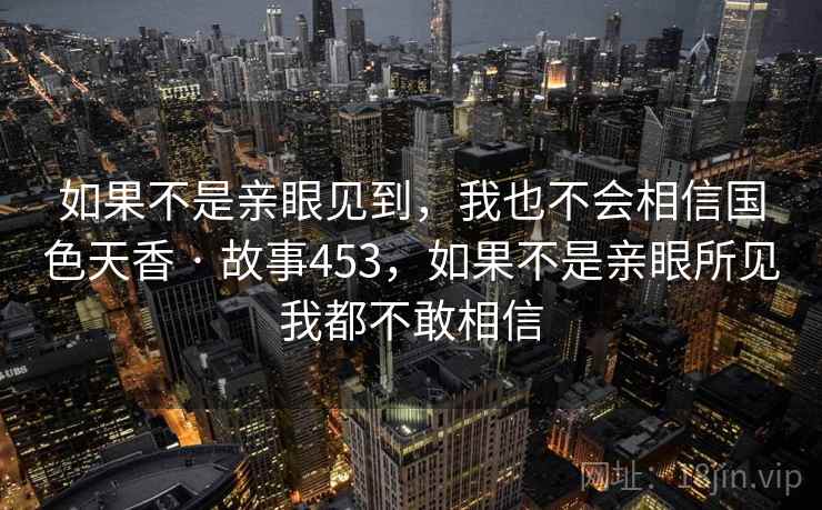 如果不是亲眼见到，我也不会相信国色天香 · 故事453，如果不是亲眼所见我都不敢相信