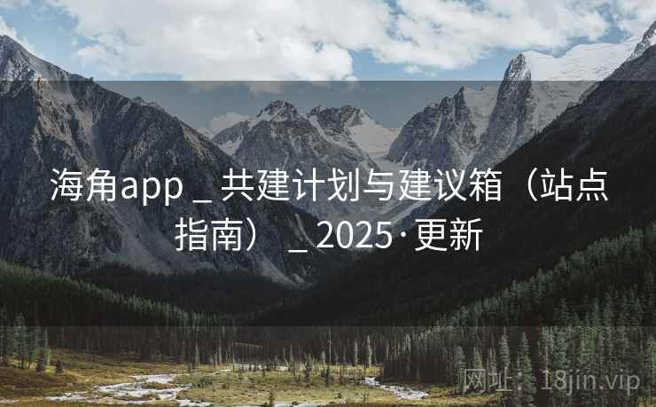 海角app _ 共建计划与建议箱（站点指南） _ 2025·更新