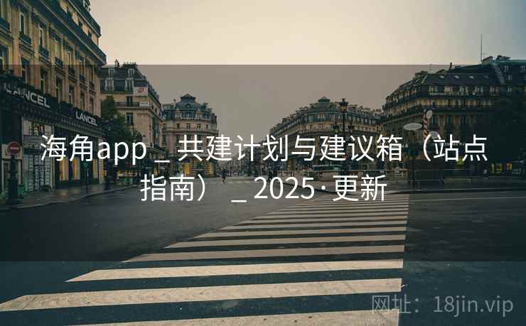 海角app _ 共建计划与建议箱(站点指南) _ 2025·更新 海角app _ 共建计划与建议箱(站点指南) _ 2025·更新