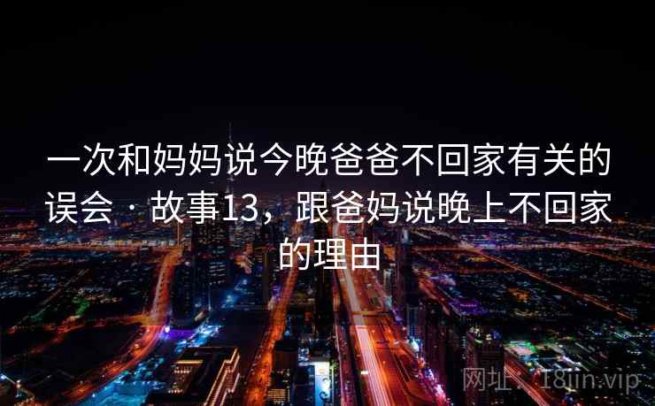 一次和妈妈说今晚爸爸不回家有关的误会 · 故事13，跟爸妈说晚上不回家的理由
