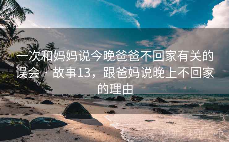 一次和妈妈说今晚爸爸不回家有关的误会 · 故事13，跟爸妈说晚上不回家的理由