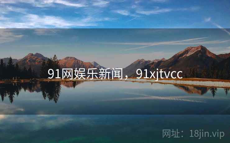91网娱乐新闻,91xjtvcc 91网娱乐新闻,91xjtvcc