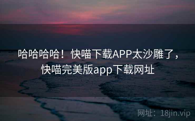 哈哈哈哈！快喵下载APP太沙雕了，快喵完美版app下载网址