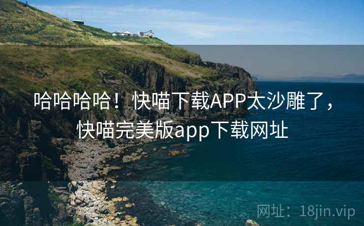 哈哈哈哈！快喵下载APP太沙雕了，快喵完美版app下载网址