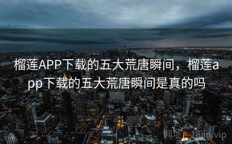 榴莲APP下载的五大荒唐瞬间,榴莲app下载的五大荒唐瞬间是真的吗 榴莲APP下载的五大荒唐瞬间,榴莲app下载的五大荒唐瞬间是真的吗