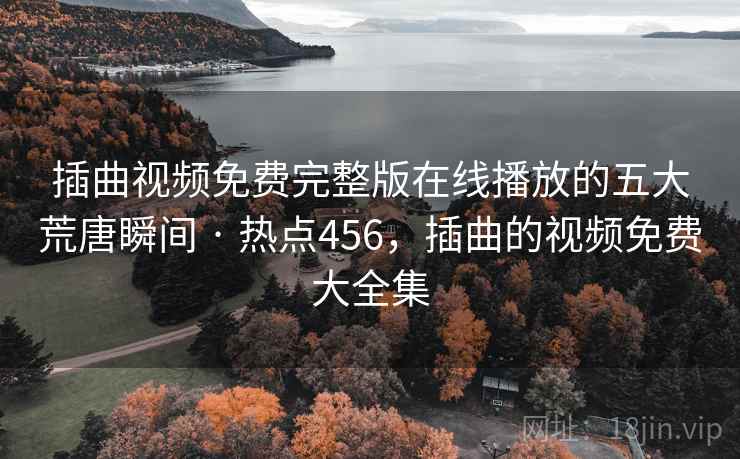 插曲视频免费完整版在线播放的五大荒唐瞬间 · 热点456,插曲的视频免费大全集 插曲视频免费完整版在线播放的五大荒唐瞬间 · 热点456,插曲的视频免费大全集