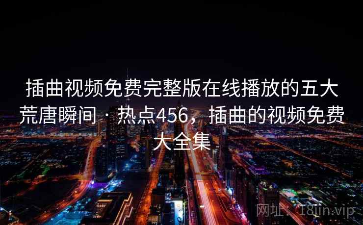 插曲视频免费完整版在线播放的五大荒唐瞬间 · 热点456,插曲的视频免费大全集 插曲视频免费完整版在线播放的五大荒唐瞬间 · 热点456,插曲的视频免费大全集